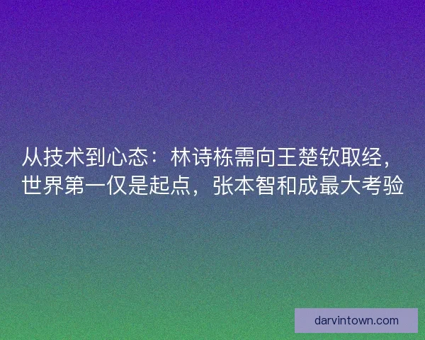从技术到心态：林诗栋需向王楚钦取经，世界第一仅是起点，张本智和成最大考验