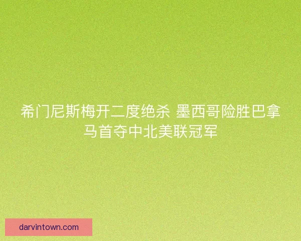 希门尼斯梅开二度绝杀 墨西哥险胜巴拿马首夺中北美联冠军
