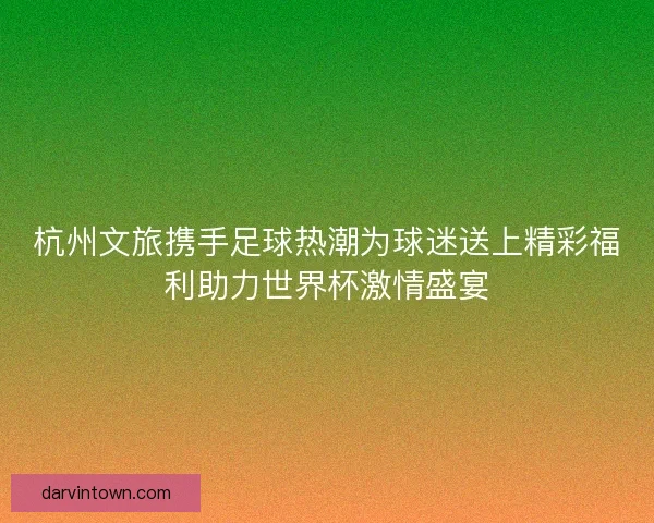 杭州文旅携手足球热潮为球迷送上精彩福利助力世界杯激情盛宴