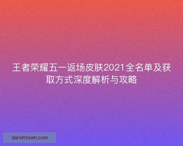 王者荣耀五一返场皮肤2021全名单及获取方式深度解析与攻略