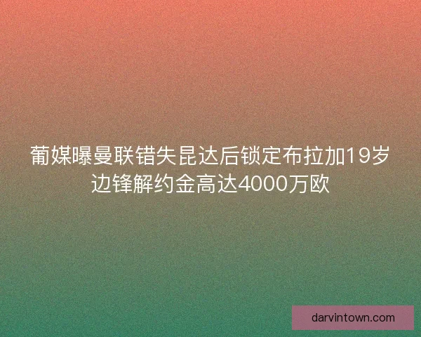 葡媒曝曼联错失昆达后锁定布拉加19岁边锋解约金高达4000万欧